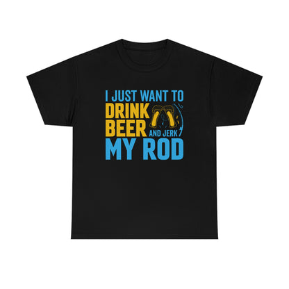 I Just Want To Drink Beer And Jerk My Rod - Unisex Heavy Cotton Tee