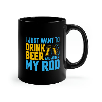 I Just Want To Drink Beer And Jerk My Rod - 11oz Black Mug