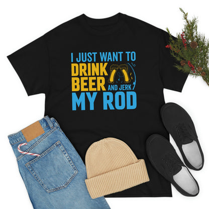 I Just Want To Drink Beer And Jerk My Rod - Unisex Heavy Cotton Tee