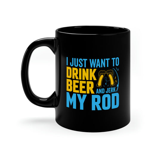 I Just Want To Drink Beer And Jerk My Rod - 11oz Black Mug