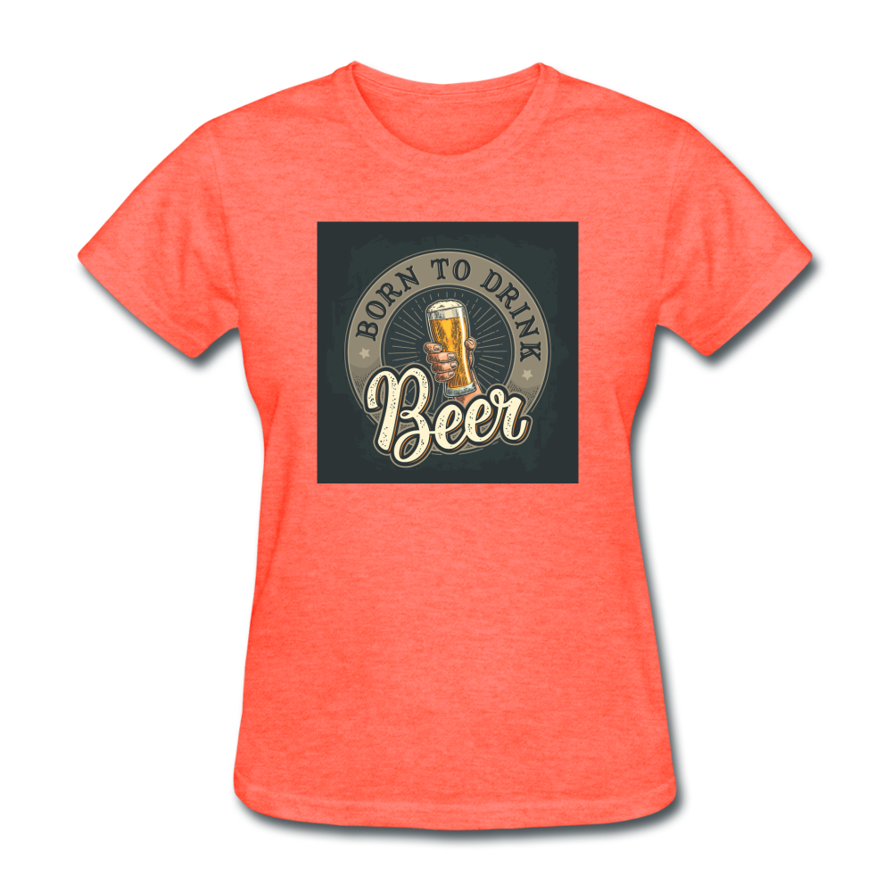 Born to Drink Beer - Women's T-Shirt - heather coral